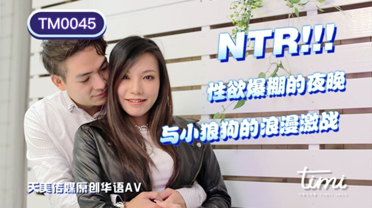 TM0045 王欣 NTR!! 性欲爆棚的夜晚，与小狼狗的浪漫激战 天美传媒