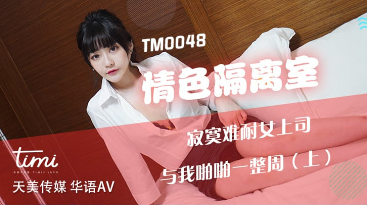 TM0048 沈娜娜 情色隔离室 寂寞难耐女上司与我啪啪一整周（上） 天美传媒