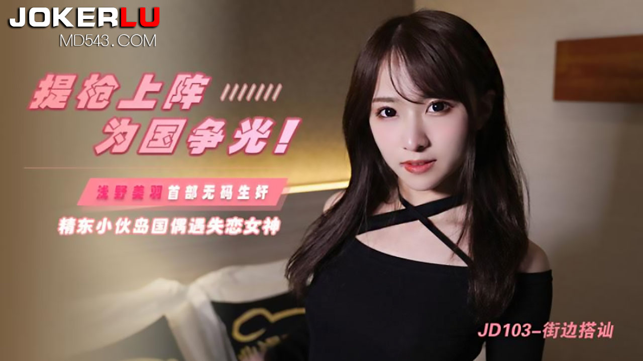 JD103.浅野美羽.提枪上阵为国争光.岛国偶遇失恋女神.精东影业